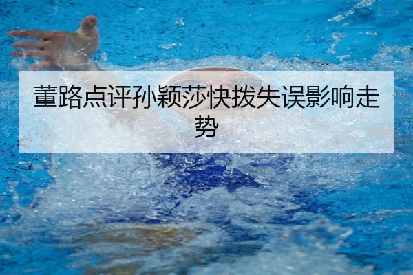 董路点评孙颖莎快拨失误影响走势